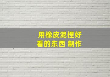 用橡皮泥捏好看的东西 制作